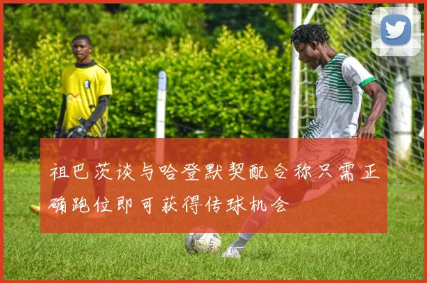 祖巴茨谈与哈登默契配合称只需正确跑位即可获得传球机会