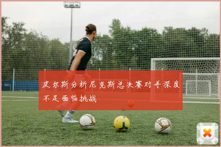 皮尔斯分析尼克斯总决赛对手深度不足面临挑战