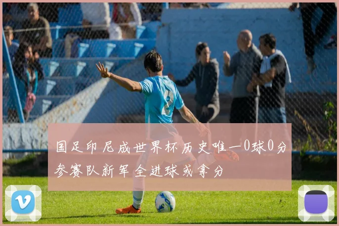 国足印尼成世界杯历史唯一0球0分参赛队新军全进球或拿分