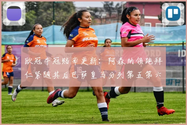 欧冠夺冠赔率更新：阿森纳领跑拜仁紧随其后巴萨皇马分列第五第六位