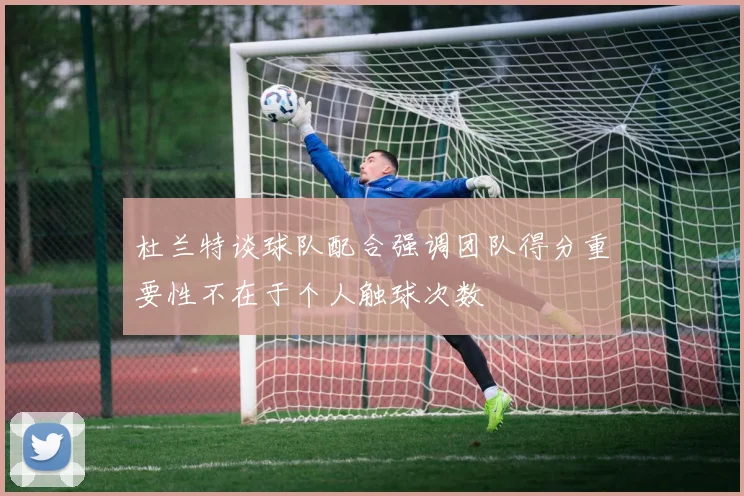杜兰特谈球队配合强调团队得分重要性不在于个人触球次数