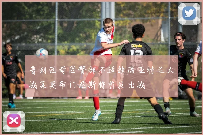 普利西奇因臀部不适缺席亚特兰大战莱奥希门尼斯将首发出战