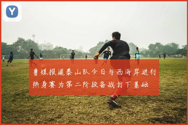 鲁媒报道泰山队今日与西海岸进行热身赛为第二阶段备战打下基础