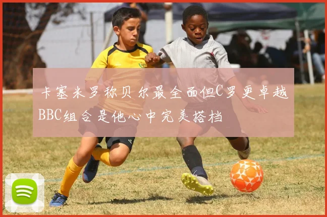卡塞米罗称贝尔最全面但C罗更卓越BBC组合是他心中完美搭档