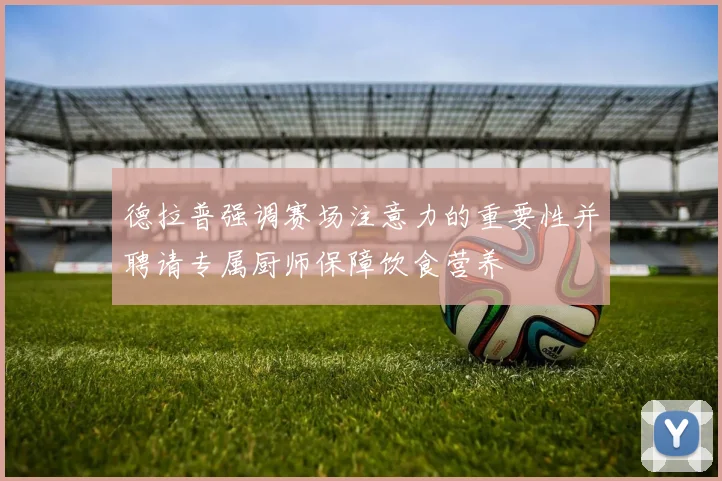 德拉普强调赛场注意力的重要性并聘请专属厨师保障饮食营养