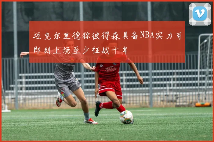 迈克尔里德称彼得森具备NBA实力可即刻上场至少征战十年