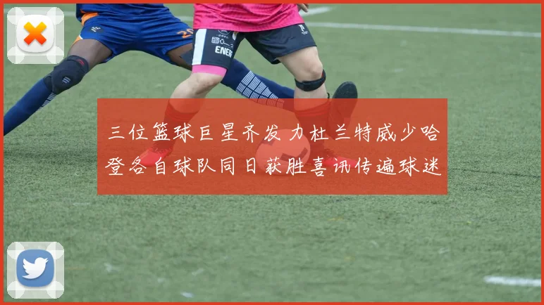 三位篮球巨星齐发力杜兰特威少哈登各自球队同日获胜喜讯传遍球迷圈