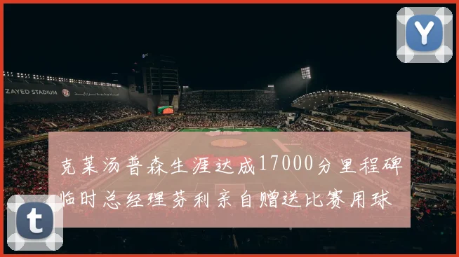克莱汤普森生涯达成17000分里程碑临时总经理芬利亲自赠送比赛用球