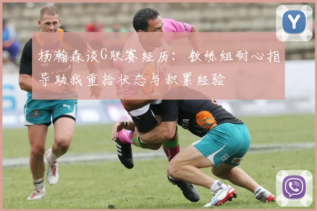 杨瀚森谈G联赛经历：教练组耐心指导助我重拾状态与积累经验