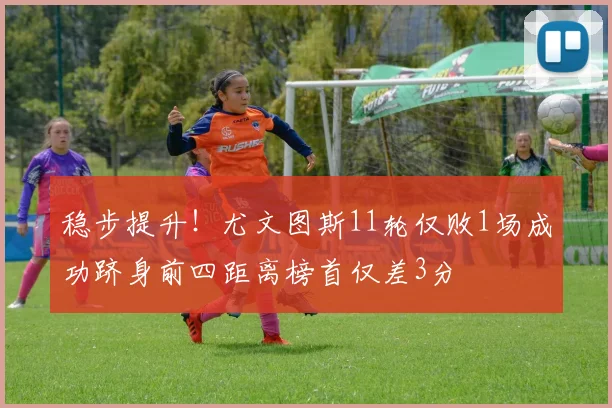 稳步提升！尤文图斯11轮仅败1场成功跻身前四距离榜首仅差3分