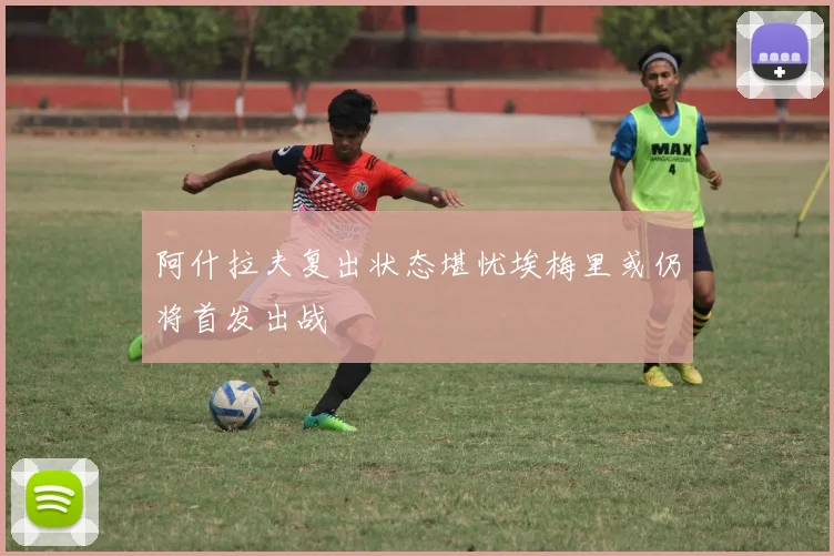 阿什拉夫复出状态堪忧埃梅里或仍将首发出战