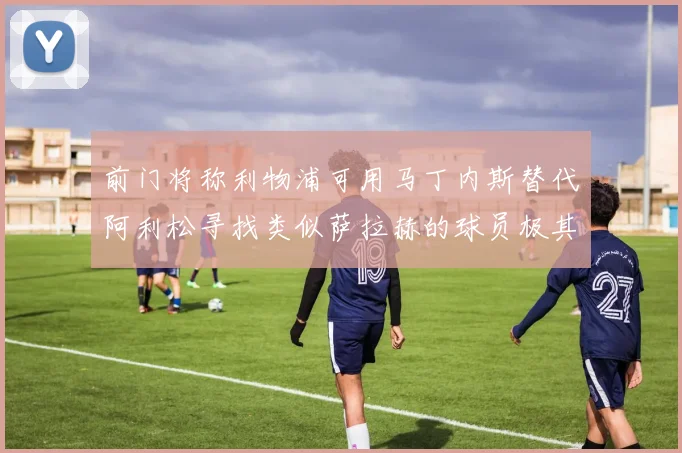前门将称利物浦可用马丁内斯替代阿利松寻找类似萨拉赫的球员极其困难
