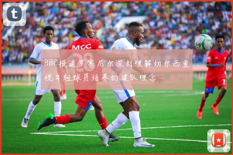 BBC报道罗塞尼尔深刻理解切尔西重视年轻球员培养的建队理念