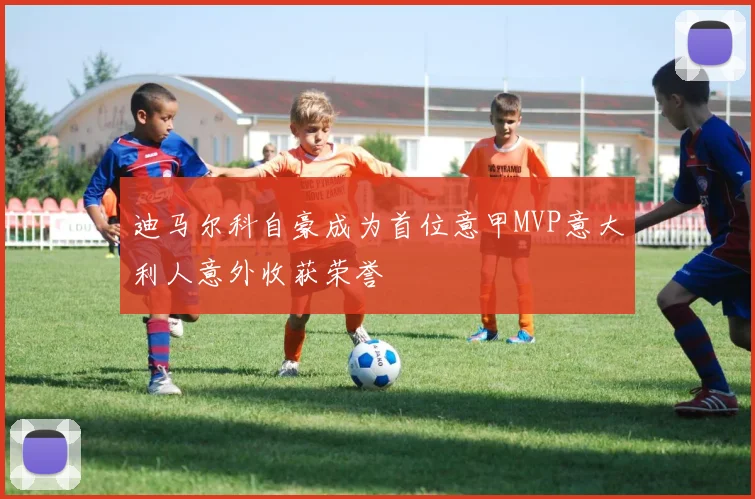 迪马尔科自豪成为首位意甲MVP意大利人意外收获荣誉