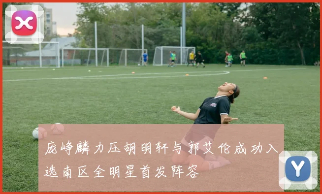 庞峥麟力压胡明轩与郭艾伦成功入选南区全明星首发阵容