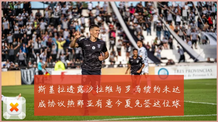 斯基拉透露沙拉维与罗马续约未达成协议热那亚有意今夏免签这位球员