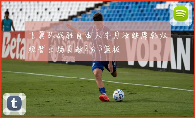 飞翼队战胜自由人李月汝缺席韩旭短暂出场贡献2分3篮板