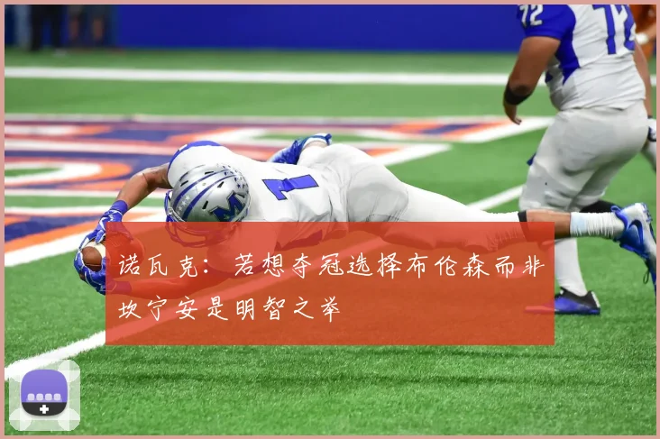 诺瓦克：若想夺冠选择布伦森而非坎宁安是明智之举