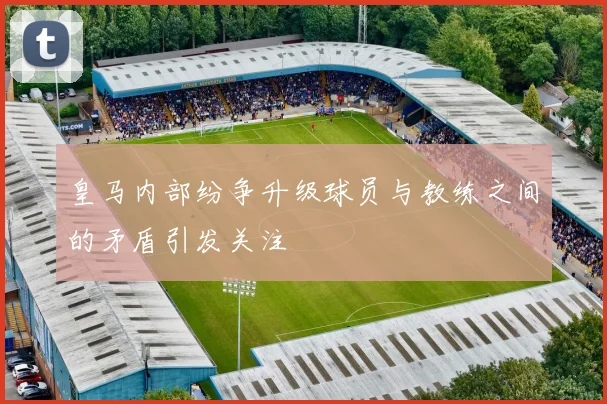 皇马内部纷争升级球员与教练之间的矛盾引发关注