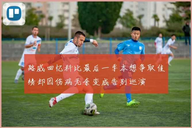 路威回忆科比最后一季本想争取佳绩却因伤病无奈变成告别巡演