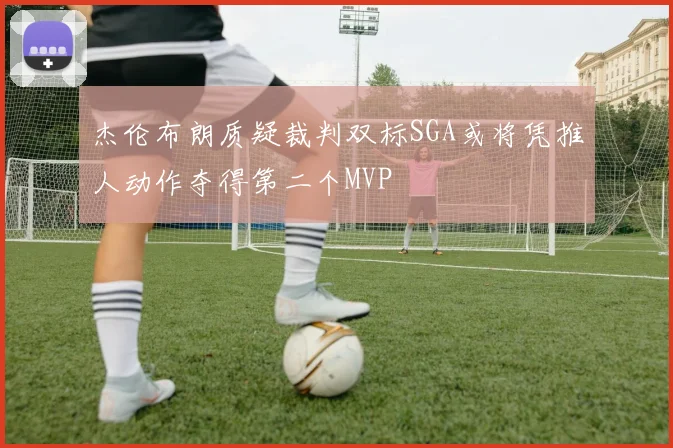 杰伦布朗质疑裁判双标SGA或将凭推人动作夺得第二个MVP