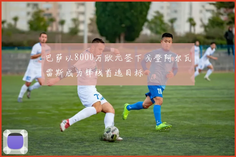 巴萨以8000万欧元签下戈登阿尔瓦雷斯成为锋线首选目标