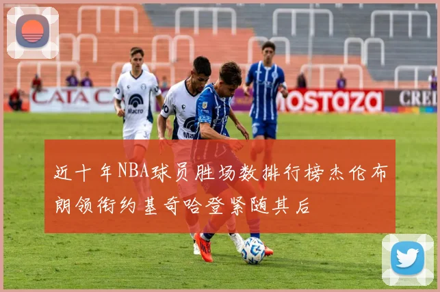 近十年NBA球员胜场数排行榜杰伦布朗领衔约基奇哈登紧随其后