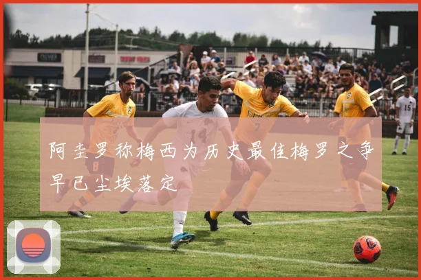阿圭罗称梅西为历史最佳梅罗之争早已尘埃落定