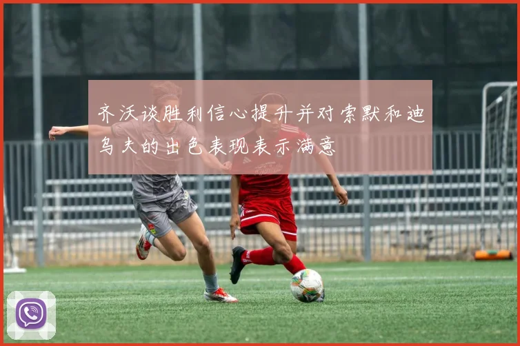 齐沃谈胜利信心提升并对索默和迪乌夫的出色表现表示满意