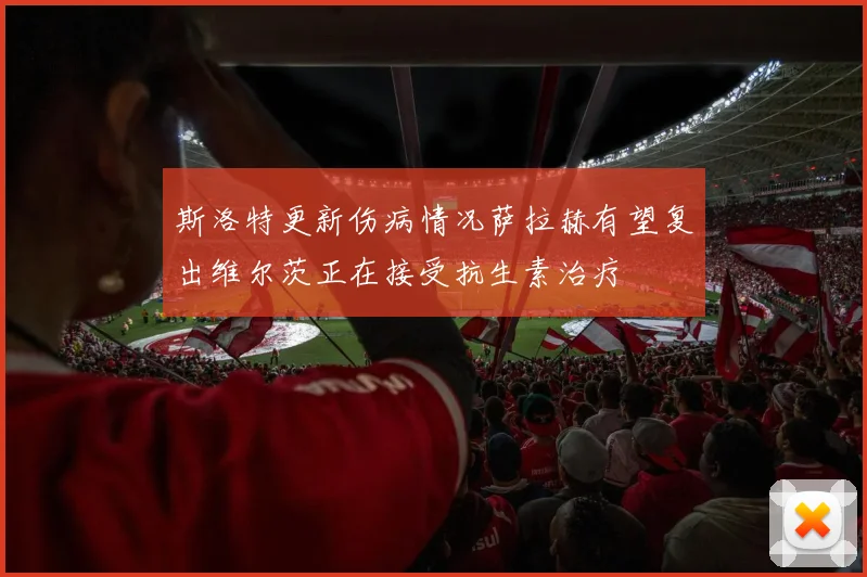 斯洛特更新伤病情况萨拉赫有望复出维尔茨正在接受抗生素治疗