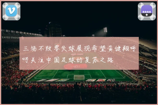 三场不败零失球展现希望黄健翔呼吁关注中国足球的复苏之路