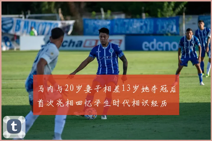 马内与20岁妻子相差13岁她夺冠后首次亮相回忆学生时代相识经历