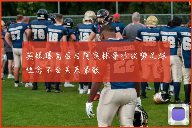 英媒曝高层与阿莫林争吵攻势足球理念不合关系紧张